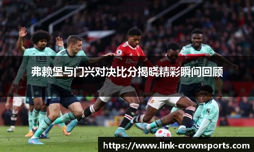 弗赖堡与门兴对决比分揭晓精彩瞬间回顾