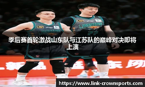季后赛首轮激战山东队与江苏队的巅峰对决即将上演