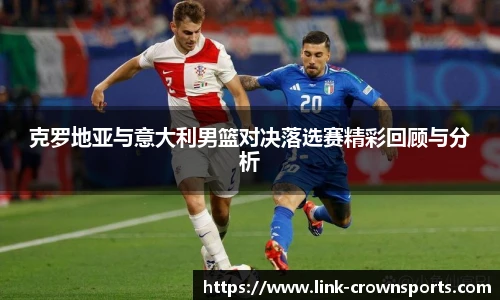 克罗地亚与意大利男篮对决落选赛精彩回顾与分析